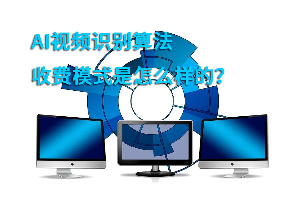 AI视频识别算法收费模式是怎么样的？有哪些不同的模式？
